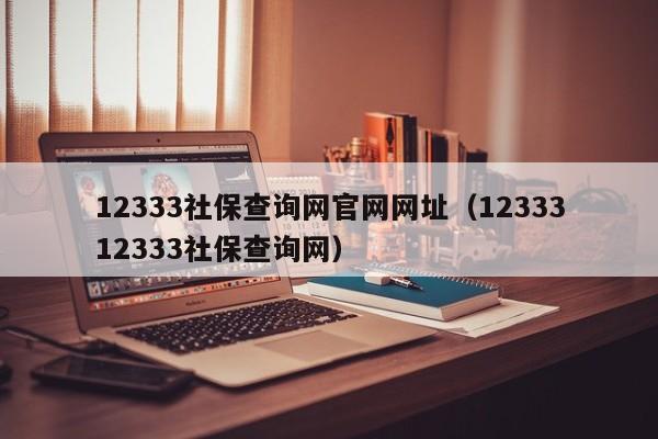 12333社保查询网官网网址（1233312333社保查询网）