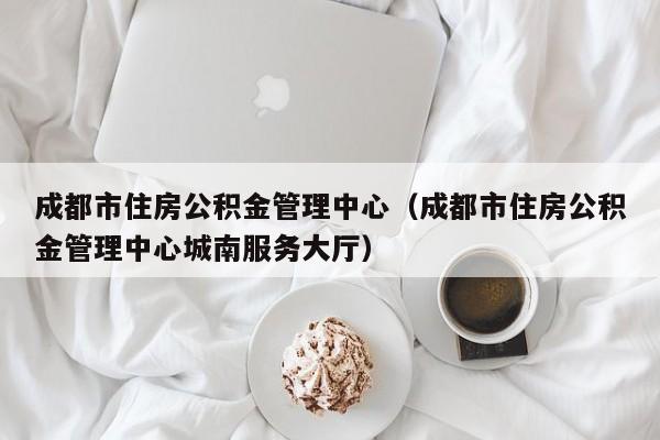 成都市住房公积金管理中心（成都市住房公积金管理中心城南服务大厅）