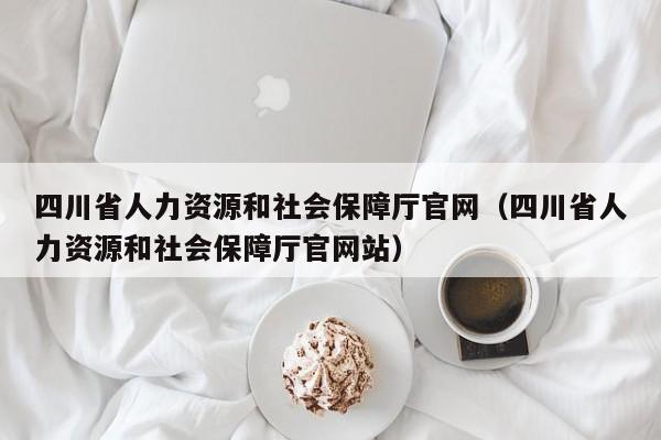 四川省人力资源和社会保障厅官网（四川省人力资源和社会保障厅官网站）