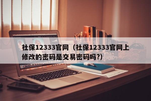 社保12333官网（社保12333官网上修改的密码是交易密码吗?）