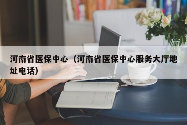 河南省医保中心（河南省医保中心服务大厅地址电话）