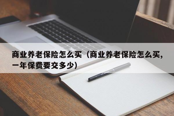 商业养老保险怎么买（商业养老保险怎么买,一年保费要交多少）