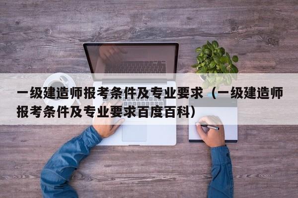 一级建造师报考条件及专业要求（一级建造师报考条件及专业要求百度百科）