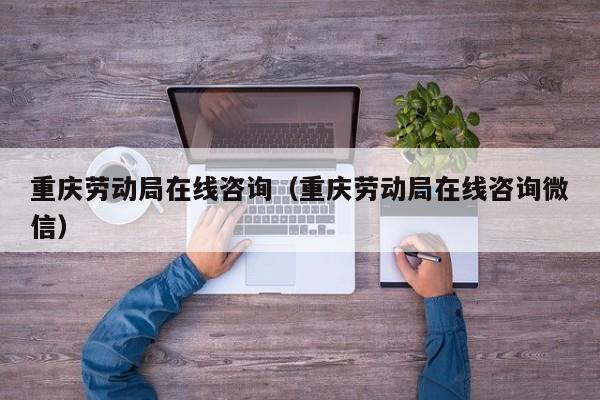 重庆劳动局在线咨询（重庆劳动局在线咨询微信）