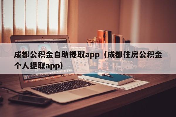 成都公积金自助提取app（成都住房公积金个人提取app）