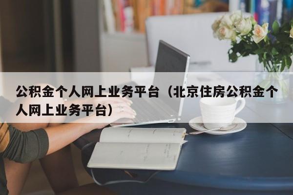 公积金个人网上业务平台（北京住房公积金个人网上业务平台）