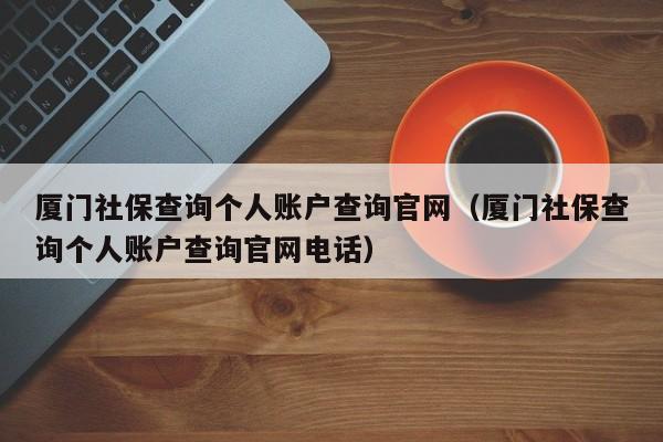 厦门社保查询个人账户查询官网（厦门社保查询个人账户查询官网电话）