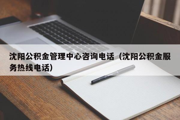 沈阳公积金管理中心咨询电话（沈阳公积金服务热线电话）
