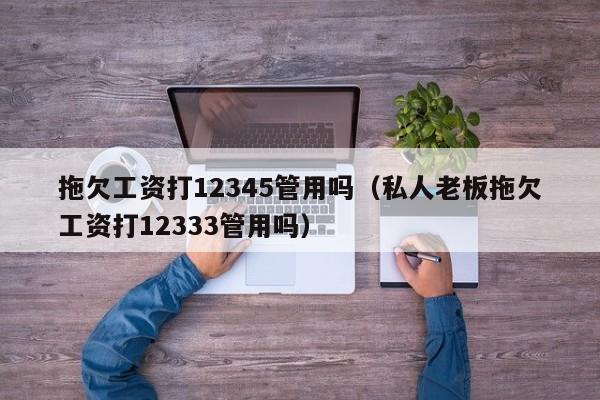 拖欠工资打12345管用吗（私人老板拖欠工资打12333管用吗）