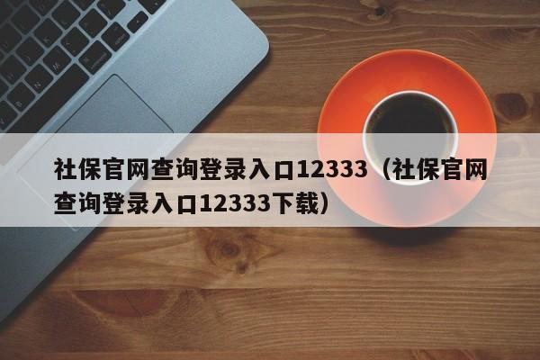 社保官网查询登录入口12333（社保官网查询登录入口12333下载）