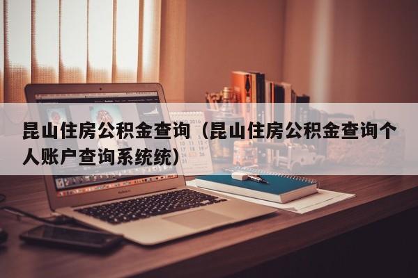 昆山住房公积金查询（昆山住房公积金查询个人账户查询系统统）