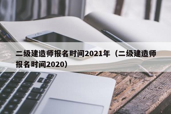 二级建造师报名时间2021年（二级建造师报名时间2020）