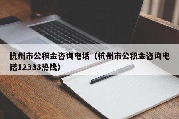 杭州市公积金咨询电话（杭州市公积金咨询电话12333热线）