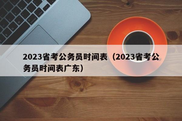 2023省考公务员时间表（2023省考公务员时间表广东）