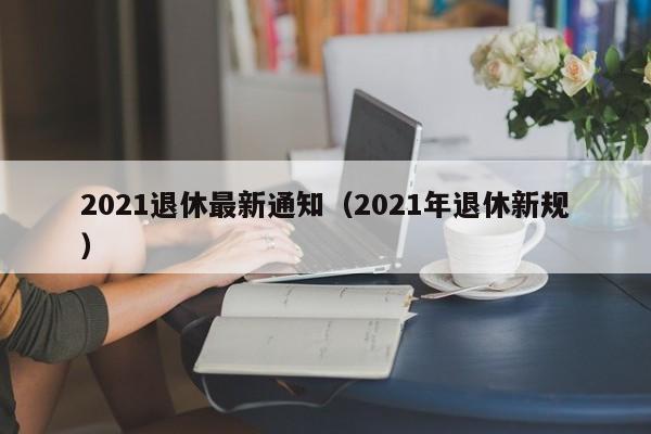 2021退休最新通知（2021年退休新规）