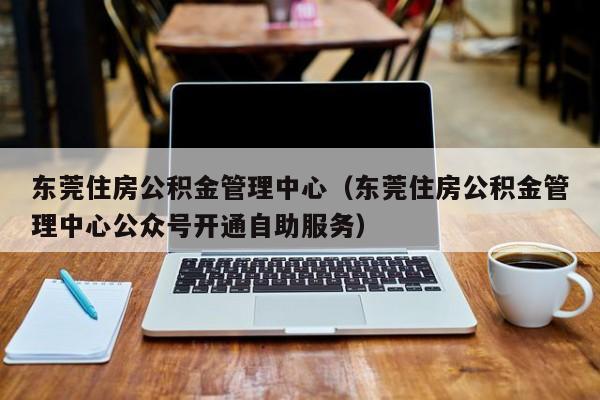 东莞住房公积金管理中心（东莞住房公积金管理中心公众号开通自助服务）