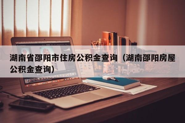湖南省邵阳市住房公积金查询（湖南邵阳房屋公积金查询）