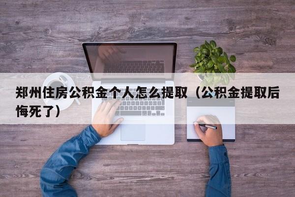 郑州住房公积金个人怎么提取（公积金提取后悔死了）