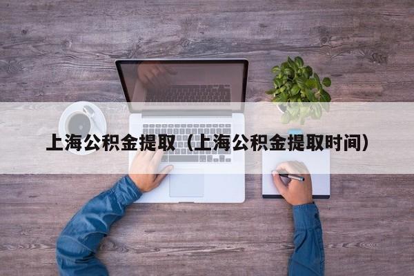 上海公积金提取（上海公积金提取时间）