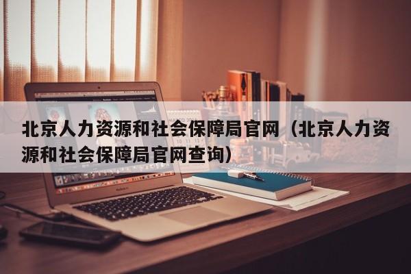 北京人力资源和社会保障局官网（北京人力资源和社会保障局官网查询）