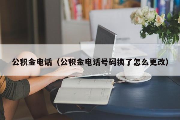公积金电话（公积金电话号码换了怎么更改）