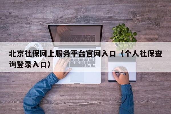 北京社保网上服务平台官网入口（个人社保查询登录入口）