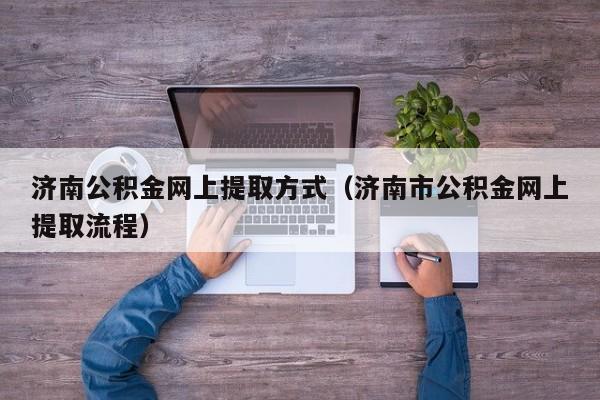 济南公积金网上提取方式（济南市公积金网上提取流程）