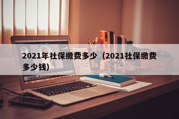 2021年社保缴费多少（2021社保缴费多少钱）