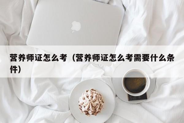 营养师证怎么考（营养师证怎么考需要什么条件）