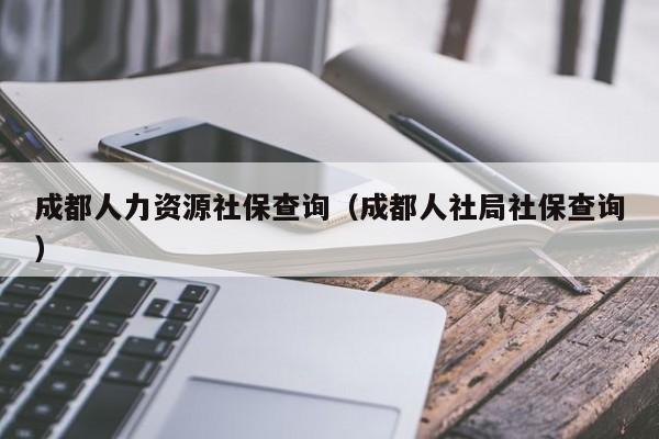 成都人力资源社保查询（成都人社局社保查询）