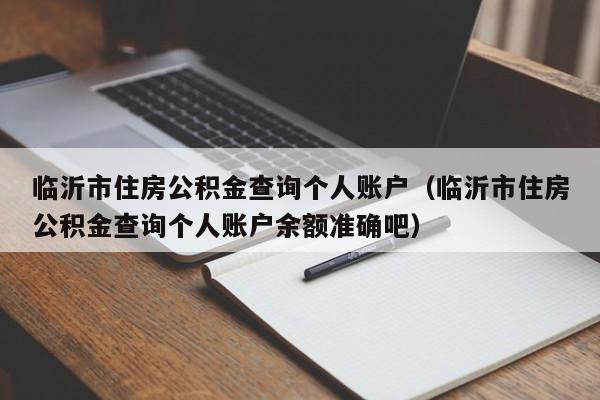 临沂市住房公积金查询个人账户（临沂市住房公积金查询个人账户余额准确吧）