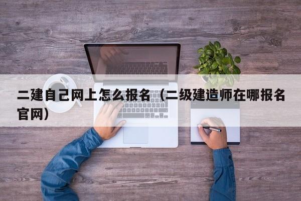 二建自己网上怎么报名（二级建造师在哪报名官网）
