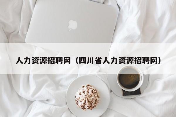 人力资源招聘网（四川省人力资源招聘网）