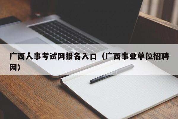 广西人事考试网报名入口（广西事业单位招聘网）