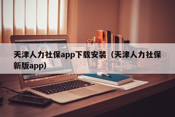 天津人力社保app下载安装（天津人力社保新版app）