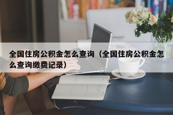 全国住房公积金怎么查询（全国住房公积金怎么查询缴费记录）