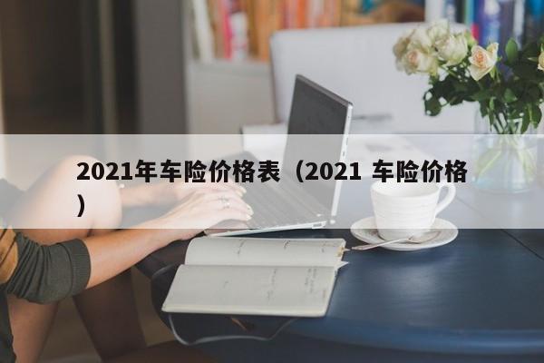 2021年车险价格表（2021 车险价格）
