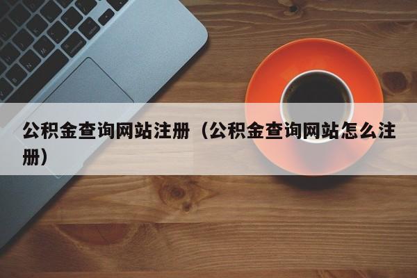 公积金查询网站注册（公积金查询网站怎么注册）