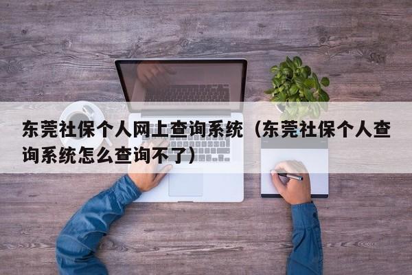 东莞社保个人网上查询系统（东莞社保个人查询系统怎么查询不了）
