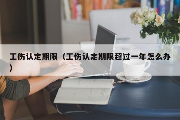 工伤认定期限（工伤认定期限超过一年怎么办）