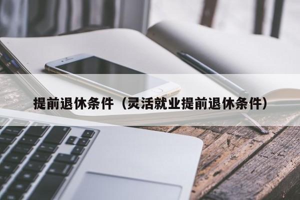 提前退休条件（灵活就业提前退休条件）
