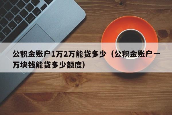 公积金账户1万2万能贷多少（公积金账户一万块钱能贷多少额度）