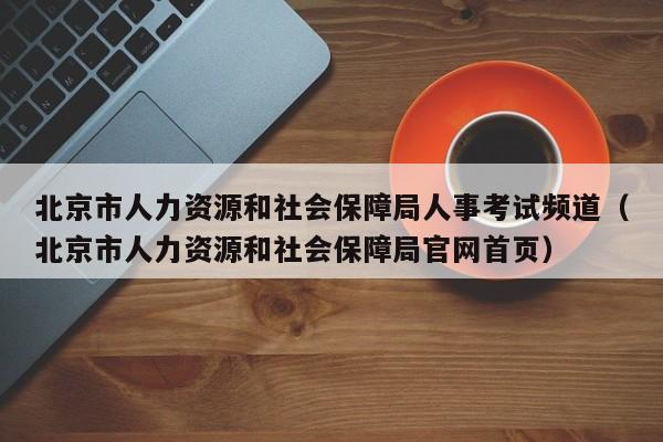 北京市人力资源和社会保障局人事考试频道（北京市人力资源和社会保障局官网首页）