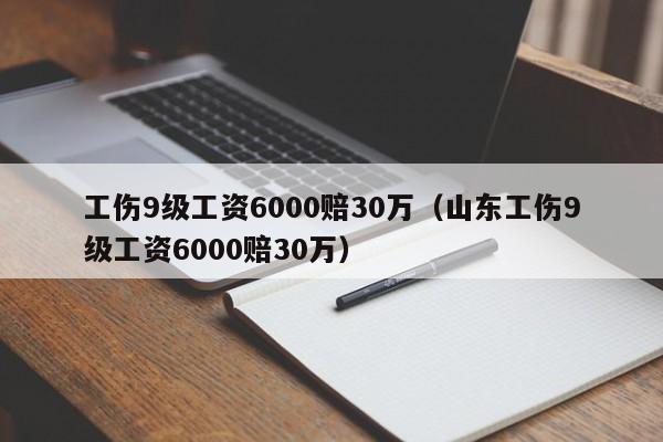 工伤9级工资6000赔30万（山东工伤9级工资6000赔30万）