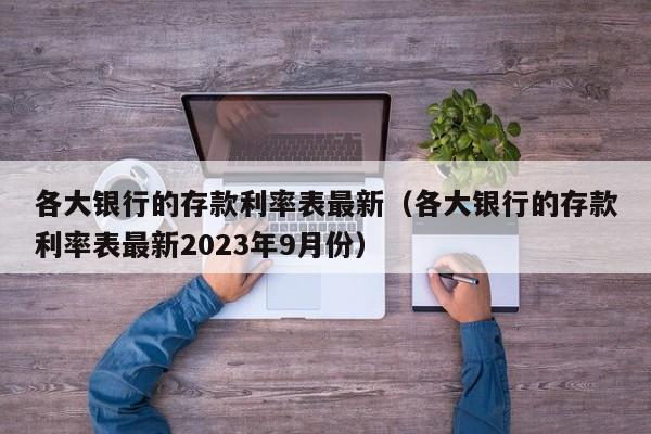 各大银行的存款利率表最新（各大银行的存款利率表最新2023年9月份）