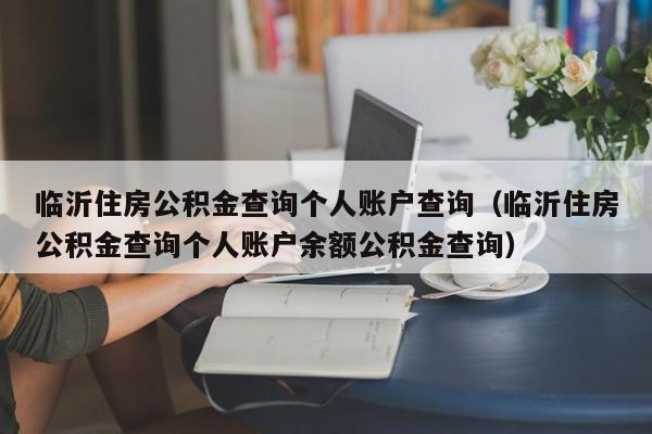 临沂住房公积金查询个人账户查询（临沂住房公积金查询个人账户余额公积金查询）