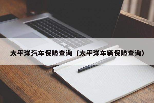太平洋汽车保险查询（太平洋车辆保险查询）