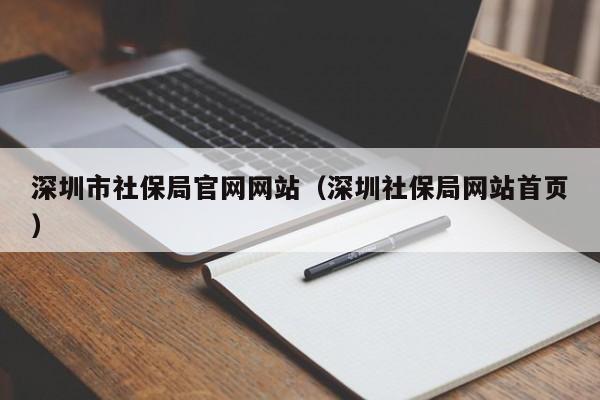 深圳市社保局官网网站（深圳社保局网站首页）