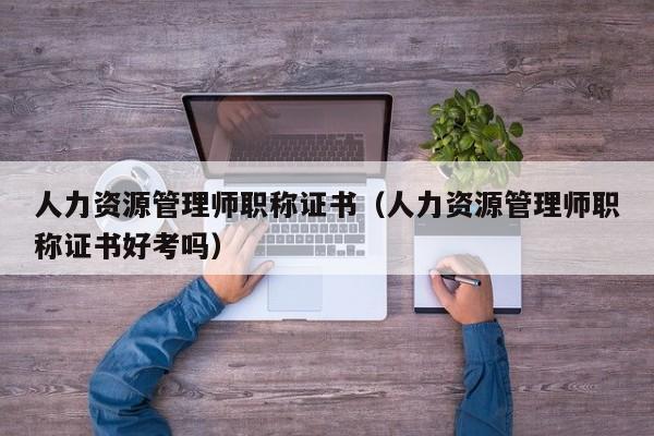 人力资源管理师职称证书（人力资源管理师职称证书好考吗）