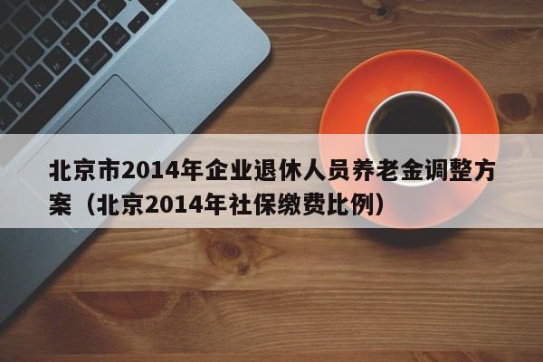 北京市2014年企业退休人员养老金调整方案（北京2014年社保缴费比例）